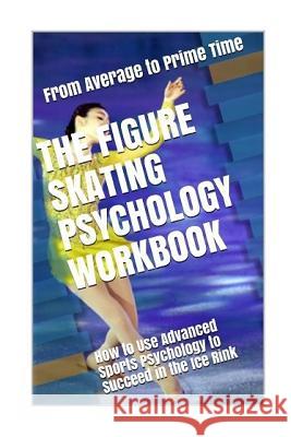 The Figure Skating Psychology Workbook: How to Use Advanced Sports Psychology to Succeed in the Ice Rink Danny Urib 9781979726122 Createspace Independent Publishing Platform