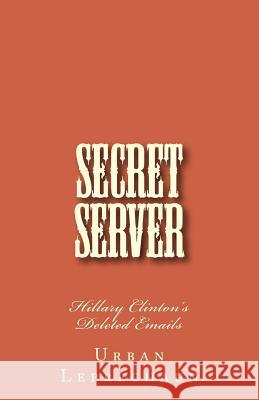 Secret Server: Hillary Clinton's Deleted Emails The Urban Leprechaun 9781979737616 Createspace Independent Publishing Platform