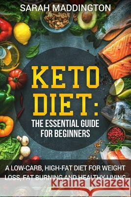 Keto Diet: A Complete Guide for Beginners: A Low Carb, High Fat Diet for Weight Loss, Fat Burning and Healthy Living. Sarah Maddington 9781979745031 Createspace Independent Publishing Platform