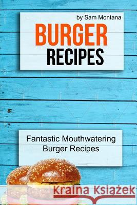 Burger Recipes: Fantastic Mouthwatering Burger Recipes Sam Montana 9781979749435 Createspace Independent Publishing Platform