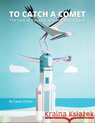 To Catch A Comet: The tale of Rosetta and the Space Duck Emme, Casey 9781979754446