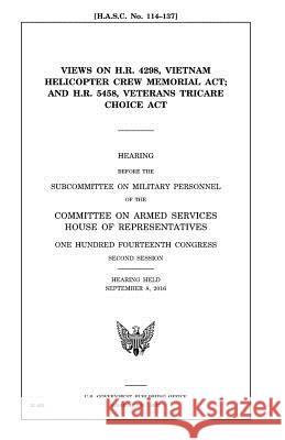 Views on H.R. 4298, Vietnam Helicopter Crew Memorial Act and H.R. 5458, Veterans TRICARE Choice Act Representatives, United States House of 9781979764209