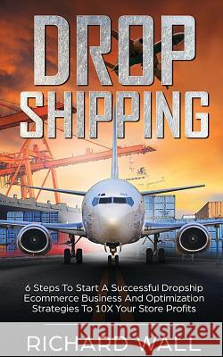 Dropshipping: 6 Steps To Start A Successful Dropship Ecommerce Business And Optimization Strategies To 10x Your Store Profits Professor of English Richard Wall 9781979764285 Createspace Independent Publishing Platform