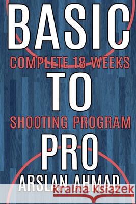 Basic to Pro: Fundamentals of Basketball 18 Weeks Shooting Program - Complete Sh Arslan Ahmad 9781979769983