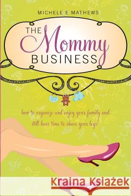 The Mommy Business: How to organize and enjoy your family and still have time to shave your legs! Mathews, Michele E. 9781979770613 Createspace Independent Publishing Platform