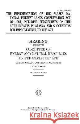 The implementation of the Alaska National Interest Lands Conservation Act of 1980, including perspectives on the act's impacts in Alaska and suggestio Senate, United States 9781979779661 Createspace Independent Publishing Platform