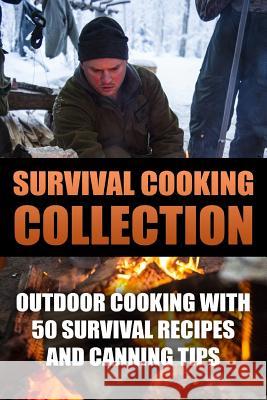 Survival Cooking Collection: Outdoor Cooking with 50 Survival Recipes and Canning Tips: (Outdoor Cooking, Canning and Preserving) Anthony Cook 9781979781527 Createspace Independent Publishing Platform