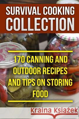 Survival Cooking Collection: 170 Canning and Outdoor Recipes and Tips on Storing Food: (Prepper's Cooking, Outdoor Cooking) Anthony Cook 9781979781572 Createspace Independent Publishing Platform