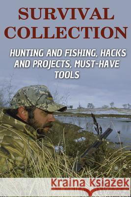 Survival Collection: Hunting and Fishing, Hacks and Projects, Must-Have Tools: (Survival Guide, Survival Skills) Anthony Andrews 9781979781909