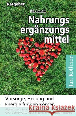 Die Besten Nahrungsergänzungsmittel: Vorsorge, Heilung Und Energie Für Den Körper!: Alpha Liponsäure, Silicea, Folsäure, Vitamin D3, 5 Htp, Opc, Coenz Rothner, Jan 9781979783897 Createspace Independent Publishing Platform