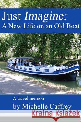 Just Imagine: A New Life on an Old Boat Michelle Caffrey 9781979785761 Createspace Independent Publishing Platform