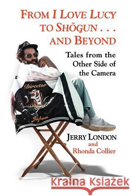 From I Love Lucy to Shogun . . . and Beyond: Tales from the Other Side of the Camera Jerry London Rhonda Collier 9781979789028 Createspace Independent Publishing Platform