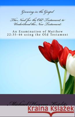 The Need for the Old Testament to Understand the New Testament: An Examination of Matthew 22:35-46 using the Old Testament Koplitz, Michael Harvey 9781979789721 Createspace Independent Publishing Platform