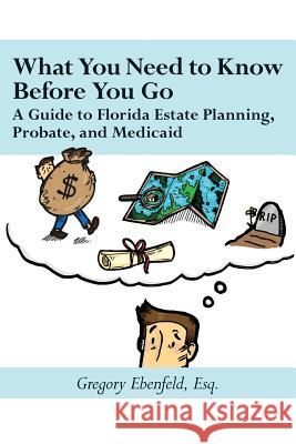 What You Need to Know Before You Go: A Guide to Florida Estate Planning, Probate, and Medicaid Gregory Ebenfeld 9781979792684 Createspace Independent Publishing Platform