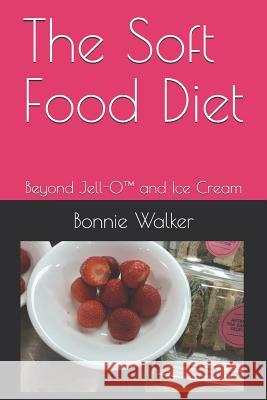 The Soft Food Diet: Beyond Jell-O(TM) and Ice Cream Bonnie L. Walker 9781979795340