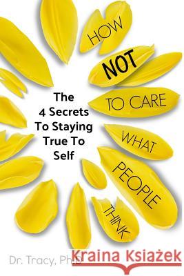 How Not to Care What People Think: The 4 Secrets to Staying True to Yourself Dr Tracy Kemble 9781979800297