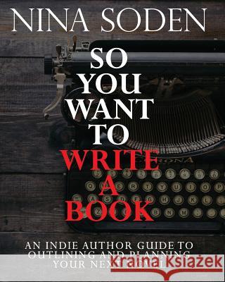 So You Want To Write A Book: An Indie Author Guide To Outlining And Planning Your Next Novel Soden, Nina 9781979800372 Createspace Independent Publishing Platform