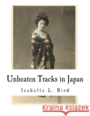 Unbeaten Tracks in Japan: An Account of Travels in the Interior Including Visits to the Aborigines of Yezo and the Shrine of Nikko Isabella L. Bird 9781979807968 Createspace Independent Publishing Platform