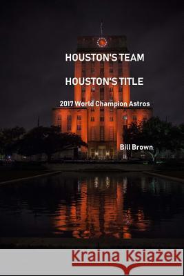 Houston's Team Houston's Title: 2017 World Champion Astros Bill Brown 9781979813907 Createspace Independent Publishing Platform