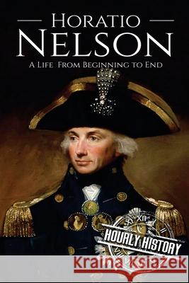 Horatio Nelson: A Life From Beginning to End Hourly History 9781979813990 Createspace Independent Publishing Platform