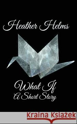 What If: A Short Story Heather Helms 9781979815871 Createspace Independent Publishing Platform