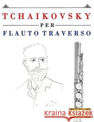Tchaikovsky Per Flauto Traverso: 10 Pezzi Facili Per Flauto Traverso Libro Per Principianti Easy Classical Masterworks 9781979817554 Createspace Independent Publishing Platform