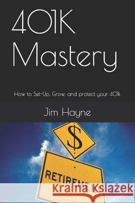 401K Mastery: How to Set-Up, Grow, and protect your 401k Jim Hayne 9781979817875 Createspace Independent Publishing Platform