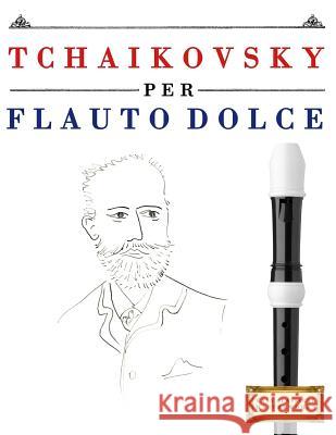 Tchaikovsky Per Flauto Dolce: 10 Pezzi Facili Per Flauto Dolce Libro Per Principianti Easy Classical Masterworks 9781979818353 Createspace Independent Publishing Platform