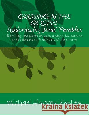 Growing in the Gospel Modernizing Jesus' Parables: Retelling the parables with modern day culture and commentary from the old testament Koplitz, Michael Harvey 9781979819541 Createspace Independent Publishing Platform