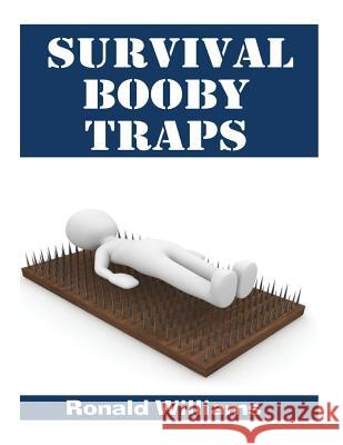 Survival Booby Traps: The Top 10 DIY Homemade Booby Traps To Defend Your House and Property During Disaster and How To Build Each One Williams, Ronald 9781979820233 Createspace Independent Publishing Platform