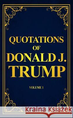 Quotations of Donald J. Trump: Volume 1 Leroy Mould Karin Carlson 9781979821421 Createspace Independent Publishing Platform