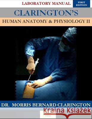 Clarington's Human Anatomy & Physiology II: Laboratory Manual Dr Morris Bernard Clarington 9781979823043 Createspace Independent Publishing Platform