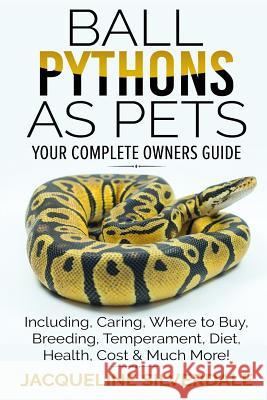 Ball Pythons as Pets - Your Complete Owners Guide: Ball Python Breeding, Caring, Where To Buy, Types, Temperament, Cost, Health, Handling, Husbandry, Silverdale, Jacqueline 9781979824781 Createspace Independent Publishing Platform