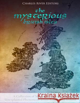The Mysterious British Isles: A Collection of Mysteries, Legends, and Unexplained Phenomena across Britain and Ireland Charles River Editors 9781979830461 Createspace Independent Publishing Platform