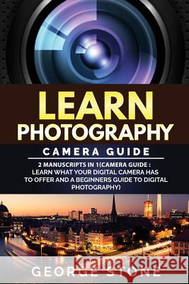 Learn Photography: Camera Guide -2 Manuscripts in 1(Camera Guide: Learn What your Digital Camera has to Offer and A Beginners Guide to Di Stone, George 9781979830737 Createspace Independent Publishing Platform