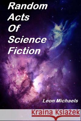 Random Acts Of Science Fiction Michaels, Leon 9781979831307 Createspace Independent Publishing Platform