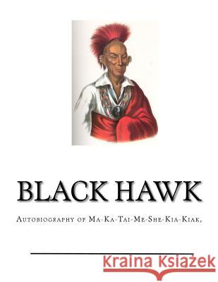 Black Hawk: Autobiography of Ma-Ka-Tai-Me-She-Kia-Kiak, Black Hawk 9781979835510 Createspace Independent Publishing Platform