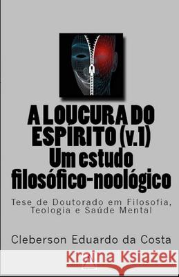 A Loucura do Espirito v.1: um estudo Filosofico Noologico: Tese de Doutorado em Filosofia, Teologia e Saude Mental Da Costa, Cleberson Eduardo 9781979837590 Createspace Independent Publishing Platform