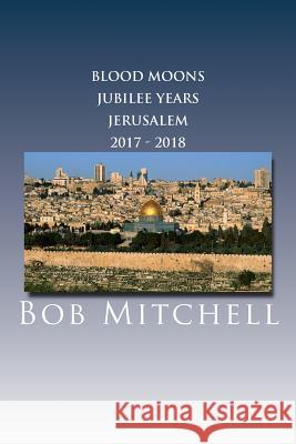 The Blood Moons, Jubilee Years and Jerusalem 2017 - 2018 Bob Mitchell 9781979838764 Createspace Independent Publishing Platform