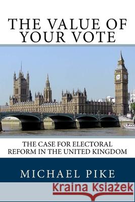 The Value of Your Vote: The Case for Electoral Reform in the United Kingdom Mr Michael S. Pike 9781979838986