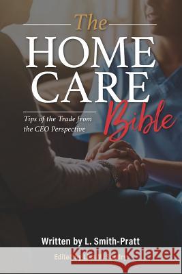 The Home Care Bible: Tips of the Trade from the CEO Perspective Lia Smith-Pratt Lisa M. Sundry 9781979839174 Createspace Independent Publishing Platform