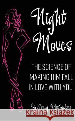 Night Moves: The Science Of Making Him Fall In Love With You Michaelsen, Gregg 9781979845748 Createspace Independent Publishing Platform