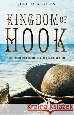 Kingdom of Hook: The Terrifying Origin of Peter Pan's Nemesis Joshua B. Gibbs J. M. Barrie 9781979847117 Createspace Independent Publishing Platform