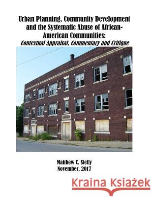 Urban Planning, Community Development and the Systematic Abuse of African- American Communities: : Contextual Appraisal, Commentary and Critique Stelly, Matthew C. 9781979849555 Createspace Independent Publishing Platform