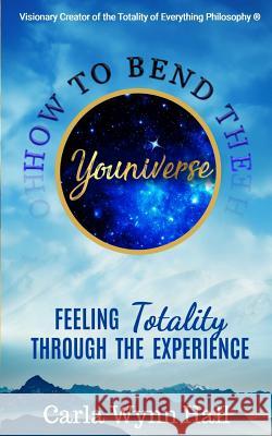 How to Bend the YOUniverse: Feeling Totality Through the Experience: Increasing Your Human Potential Value through Consciousness Hall, Carla Wynn 9781979859561