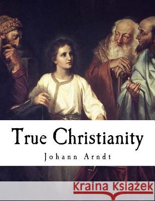 True Christianity: A Treatise on Sincere Repentance, True Faith, the Holy Walk of the True Christian, Etc. Johann Arndt Charles F. Schaeffer Rev a. W. Boehm 9781979860611