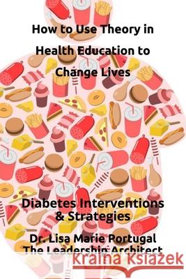 How to Use Theory in Health Education to Change Lives: Interventions & Strategies Dr Lisa Marie Portugal 9781979861335