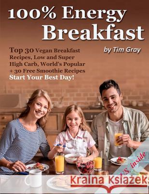 100% Energy Breakfast: Top 30 Vegan Breakfast Recipes, Low and Super High Carb, World's Popular + 30 Free Smoothie Recipes (Start Your Best D Tim Gray 9781979863537 Createspace Independent Publishing Platform