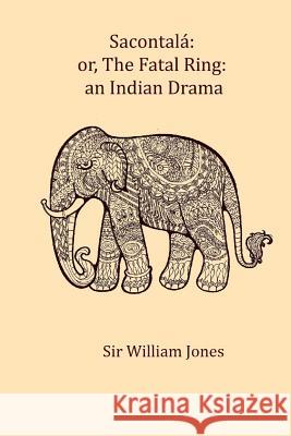 Sacontala: or, The fatal ring: an Indian drama Jones, Sir William 9781979863926