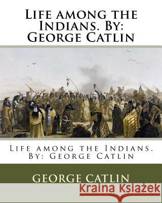 Life among the Indians. By: George Catlin Catlin, George 9781979865548 Createspace Independent Publishing Platform